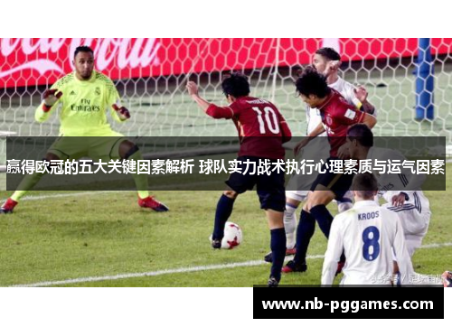 赢得欧冠的五大关键因素解析 球队实力战术执行心理素质与运气因素