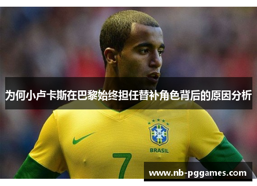 为何小卢卡斯在巴黎始终担任替补角色背后的原因分析 为何小卢卡斯在巴黎始终担任替补角色背后的原因分析