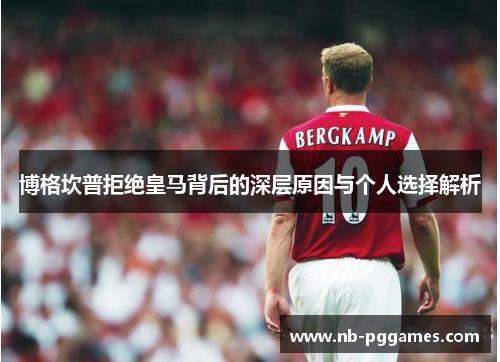博格坎普拒绝皇马背后的深层原因与个人选择解析 博格坎普拒绝皇马背后的深层原因与个人选择解析