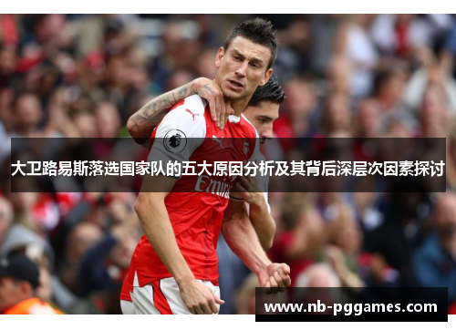 大卫路易斯落选国家队的五大原因分析及其背后深层次因素探讨