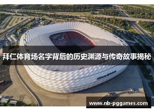 拜仁体育场名字背后的历史渊源与传奇故事揭秘 拜仁体育场名字背后的历史渊源与传奇故事揭秘