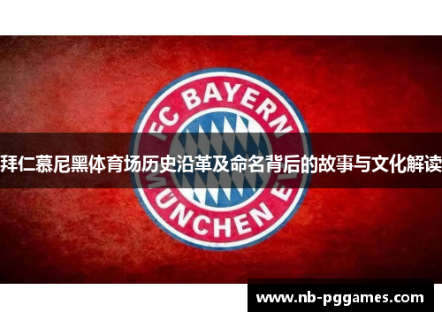 拜仁慕尼黑体育场历史沿革及命名背后的故事与文化解读 拜仁慕尼黑体育场历史沿革及命名背后的故事与文化解读
