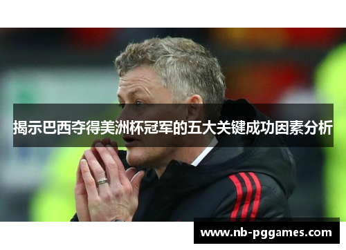 揭示巴西夺得美洲杯冠军的五大关键成功因素分析 揭示巴西夺得美洲杯冠军的五大关键成功因素分析