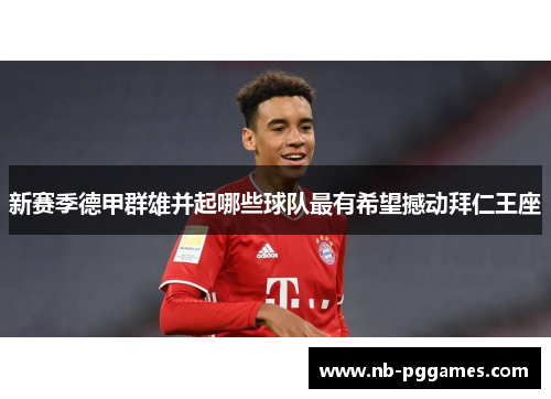 新赛季德甲群雄并起哪些球队最有希望撼动拜仁王座 新赛季德甲群雄并起哪些球队最有希望撼动拜仁王座