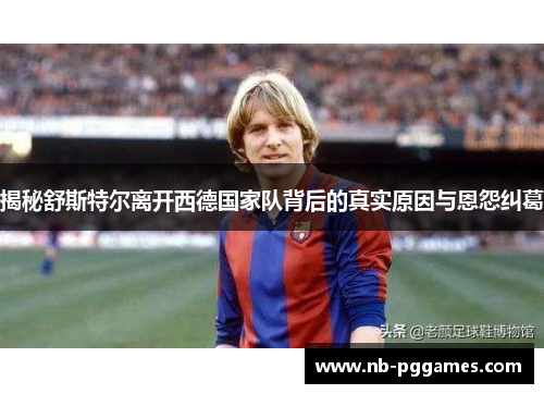 揭秘舒斯特尔离开西德国家队背后的真实原因与恩怨纠葛 揭秘舒斯特尔离开西德国家队背后的真实原因与恩怨纠葛